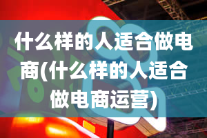 什么样的人适合做电商(什么样的人适合做电商运营)