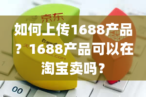 如何上传1688产品？1688产品可以在淘宝卖吗？