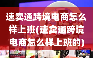 速卖通跨境电商怎么样上班(速卖通跨境电商怎么样上班的)