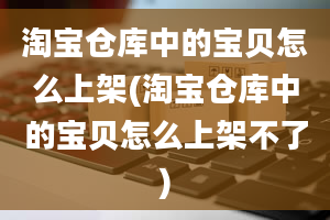 淘宝仓库中的宝贝怎么上架(淘宝仓库中的宝贝怎么上架不了)