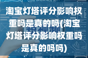 淘宝灯塔评分影响权重吗是真的吗(淘宝灯塔评分影响权重吗是真的吗吗)