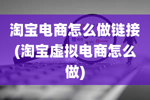 淘宝电商怎么做链接(淘宝虚拟电商怎么做)