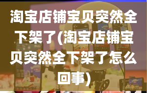 淘宝店铺宝贝突然全下架了(淘宝店铺宝贝突然全下架了怎么回事)