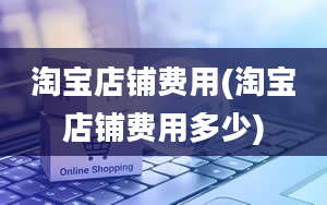 淘宝店铺费用(淘宝店铺费用多少)