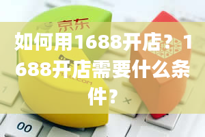 如何用1688开店？1688开店需要什么条件？