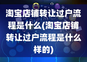 淘宝店铺转让过户流程是什么(淘宝店铺转让过户流程是什么样的)