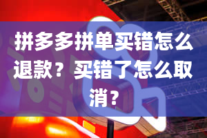 拼多多拼单买错怎么退款？买错了怎么取消？