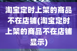 淘宝定时上架的商品不在店铺(淘宝定时上架的商品不在店铺显示)