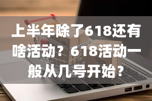 上半年除了618还有啥活动？618活动一般从几号开始？