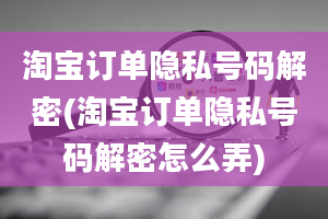 淘宝订单隐私号码解密(淘宝订单隐私号码解密怎么弄)