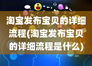 淘宝发布宝贝的详细流程(淘宝发布宝贝的详细流程是什么)