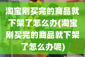 淘宝刚买完的商品就下架了怎么办(淘宝刚买完的商品就下架了怎么办呢)