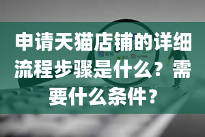 申请天猫店铺的详细流程步骤是什么？需要什么条件？