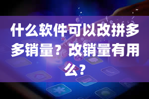 什么软件可以改拼多多销量？改销量有用么？