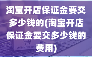 淘宝开店保证金要交多少钱的(淘宝开店保证金要交多少钱的费用)