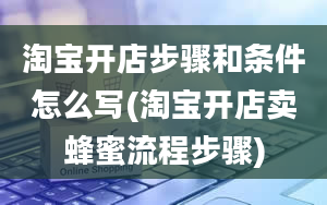 淘宝开店步骤和条件怎么写(淘宝开店卖蜂蜜流程步骤)