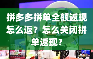 拼多多拼单全额返现怎么返？怎么关闭拼单返现？