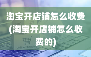 淘宝开店铺怎么收费(淘宝开店铺怎么收费的)