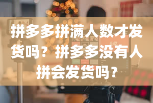 拼多多拼满人数才发货吗？拼多多没有人拼会发货吗？