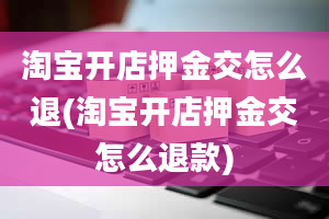 淘宝开店押金交怎么退(淘宝开店押金交怎么退款)