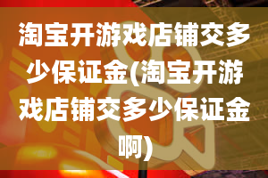 淘宝开游戏店铺交多少保证金(淘宝开游戏店铺交多少保证金啊)