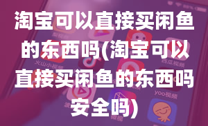 淘宝可以直接买闲鱼的东西吗(淘宝可以直接买闲鱼的东西吗安全吗)