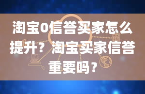 淘宝0信誉买家怎么提升？淘宝买家信誉重要吗？