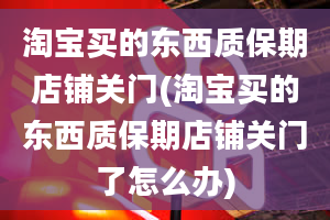 淘宝买的东西质保期店铺关门(淘宝买的东西质保期店铺关门了怎么办)