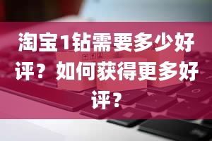 淘宝1钻需要多少好评？如何获得更多好评？