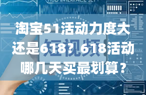 淘宝51活动力度大还是618？618活动哪几天买最划算？