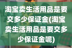 淘宝卖生活用品是要交多少保证金(淘宝卖生活用品是要交多少保证金呢)