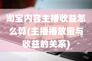 淘宝内容主播收益怎么算(主播播放量与收益的关系)