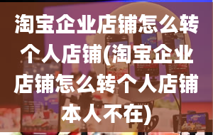 淘宝企业店铺怎么转个人店铺(淘宝企业店铺怎么转个人店铺本人不在)