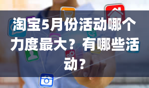 淘宝5月份活动哪个力度最大？有哪些活动？