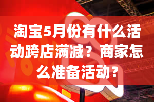 淘宝5月份有什么活动跨店满减？商家怎么准备活动？