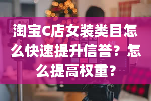 淘宝C店女装类目怎么快速提升信誉？怎么提高权重？