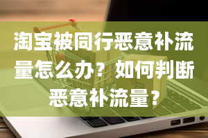 淘宝被同行恶意补流量怎么办？如何判断恶意补流量？