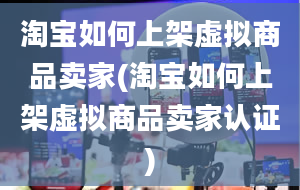 淘宝如何上架虚拟商品卖家(淘宝如何上架虚拟商品卖家认证)