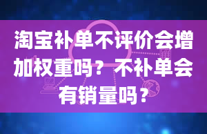 淘宝补单不评价会增加权重吗？不补单会有销量吗？