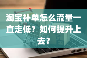 淘宝补单怎么流量一直走低？如何提升上去？