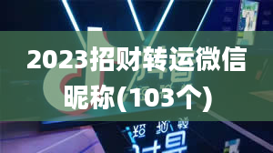 2023招财转运微信昵称(103个)