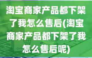 淘宝商家产品都下架了我怎么售后(淘宝商家产品都下架了我怎么售后呢)