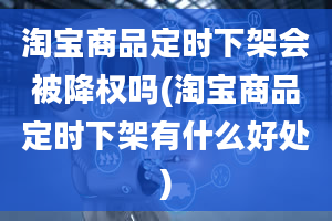 淘宝商品定时下架会被降权吗(淘宝商品定时下架有什么好处)