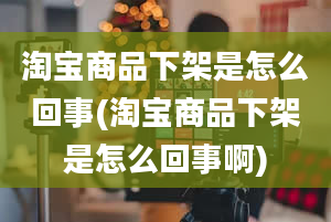 淘宝商品下架是怎么回事(淘宝商品下架是怎么回事啊)