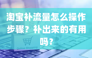 淘宝补流量怎么操作步骤？补出来的有用吗？