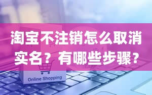 淘宝不注销怎么取消实名？有哪些步骤？