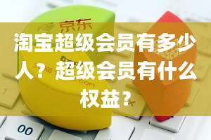 淘宝超级会员有多少人？超级会员有什么权益？