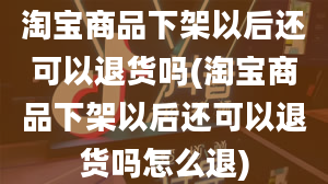 淘宝商品下架以后还可以退货吗(淘宝商品下架以后还可以退货吗怎么退)