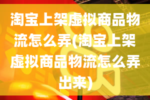 淘宝上架虚拟商品物流怎么弄(淘宝上架虚拟商品物流怎么弄出来)