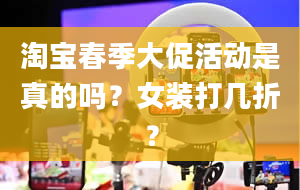 淘宝春季大促活动是真的吗？女装打几折？